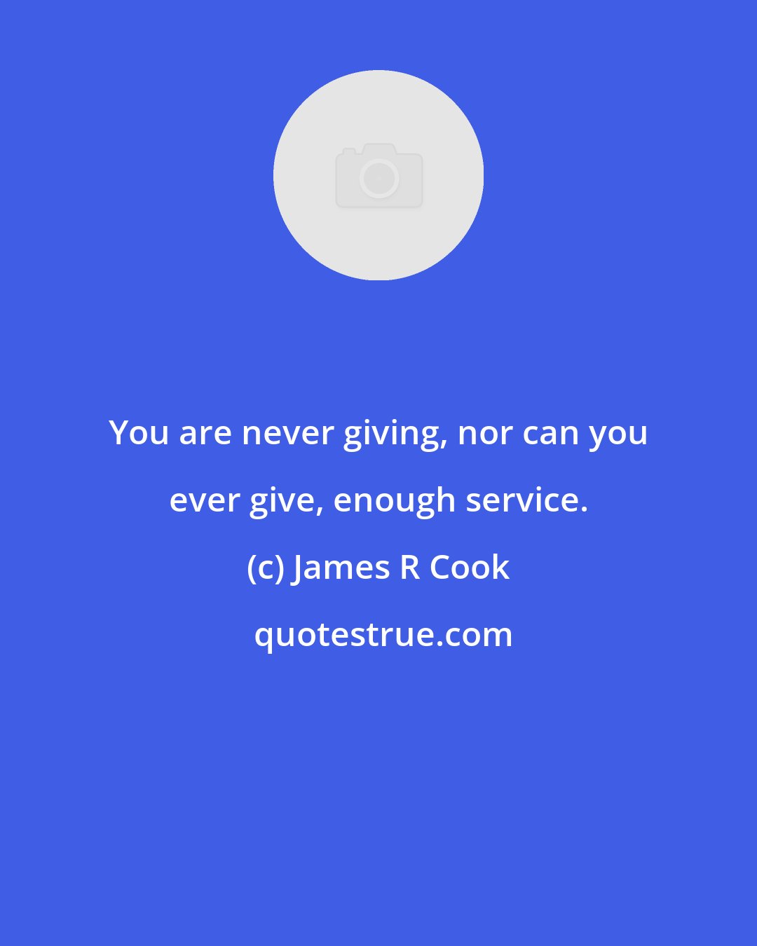 James R Cook: You are never giving, nor can you ever give, enough service.