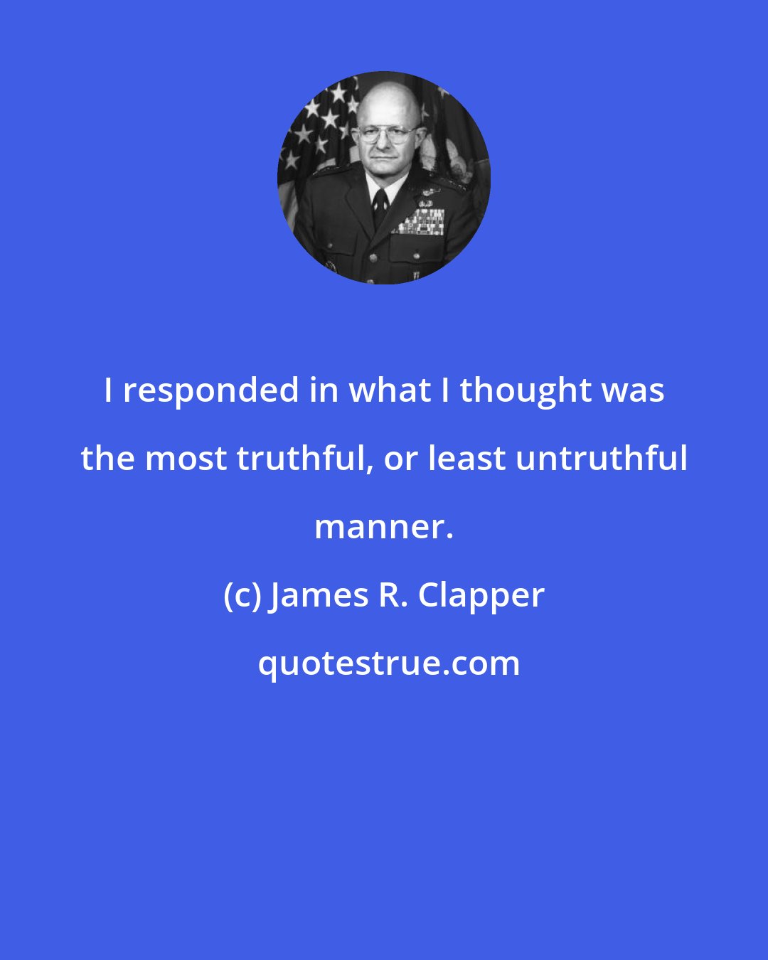 James R. Clapper: I responded in what I thought was the most truthful, or least untruthful manner.