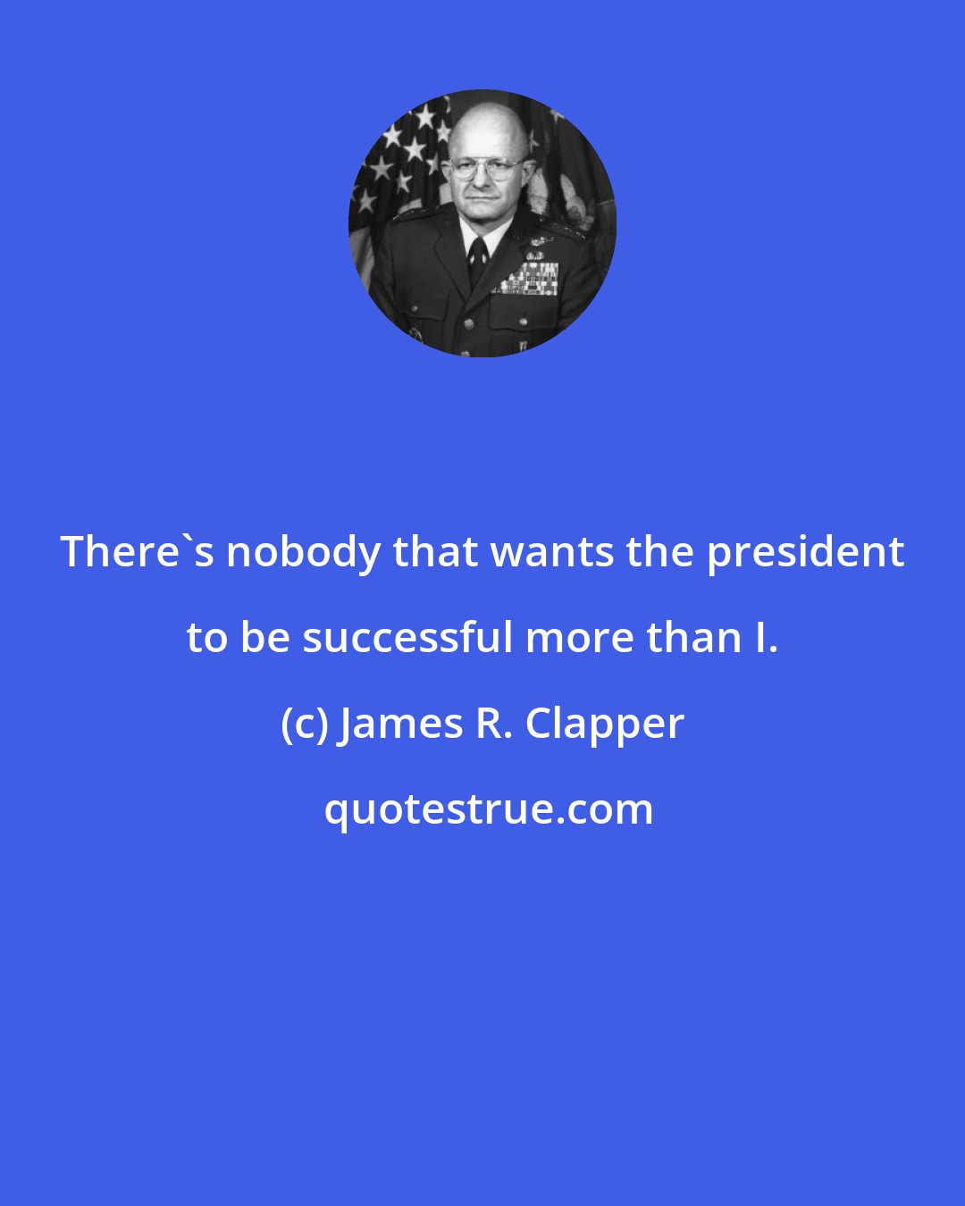 James R. Clapper: There's nobody that wants the president to be successful more than I.