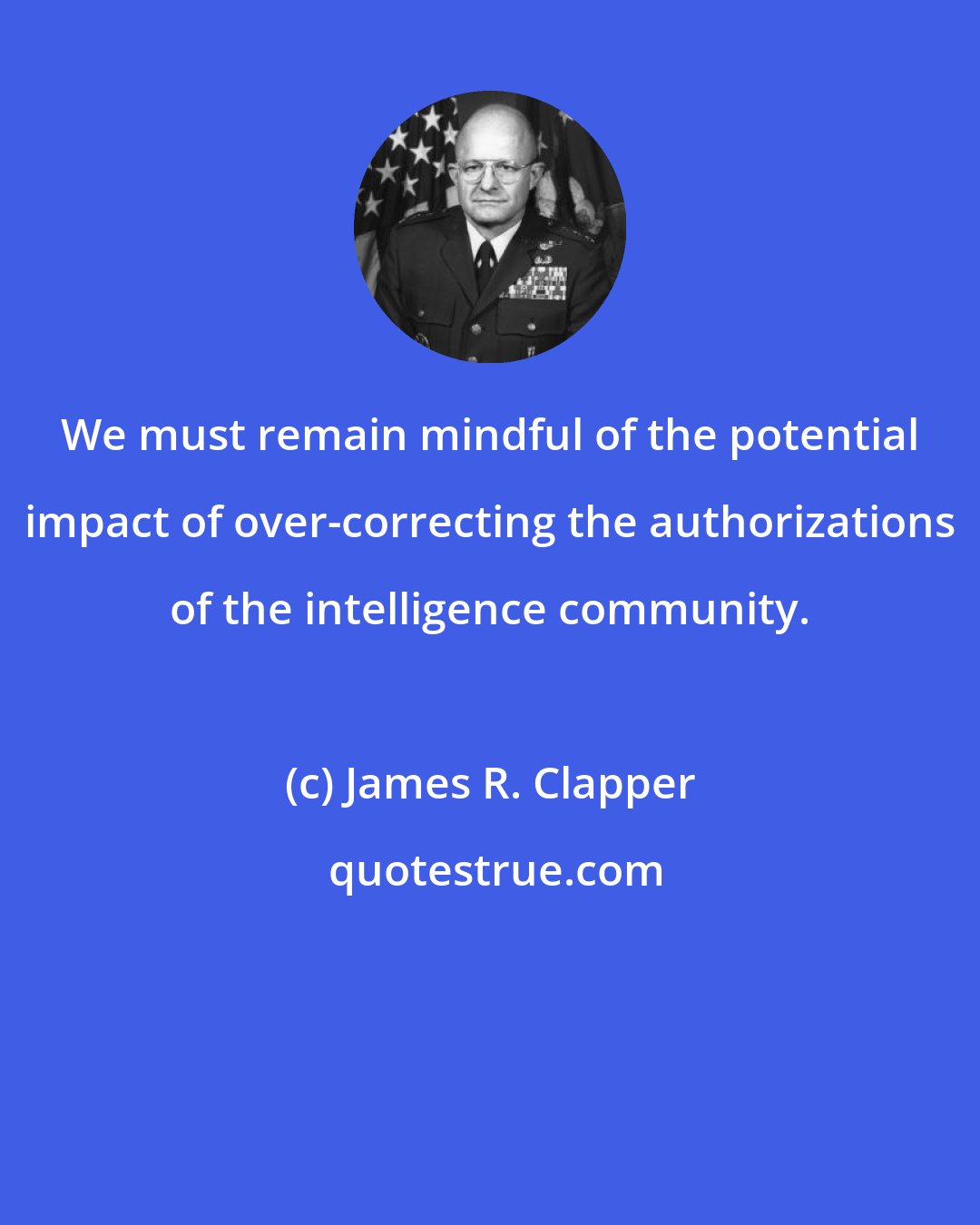James R. Clapper: We must remain mindful of the potential impact of over-correcting the authorizations of the intelligence community.