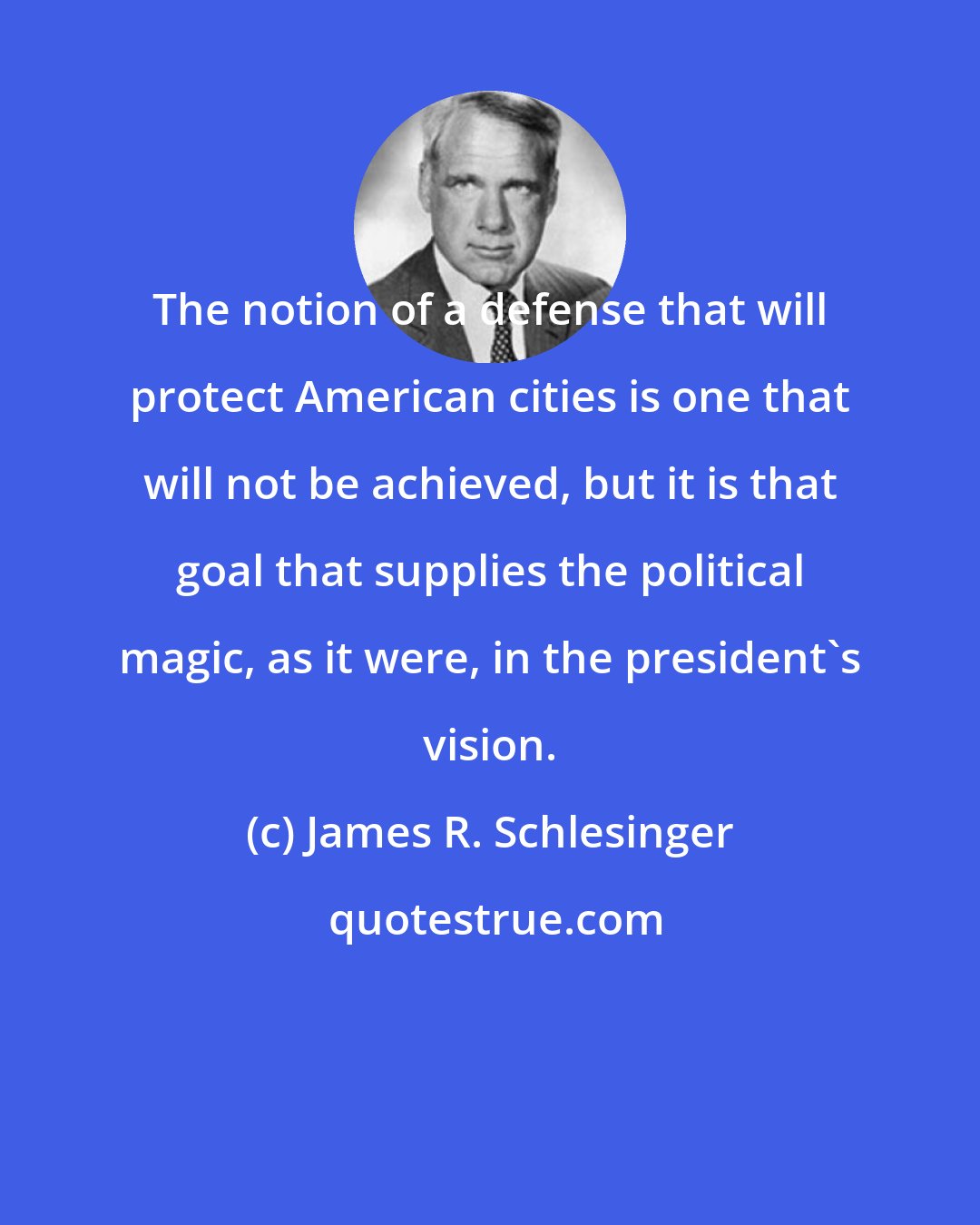 James R. Schlesinger: The notion of a defense that will protect American cities is one that will not be achieved, but it is that goal that supplies the political magic, as it were, in the president's vision.