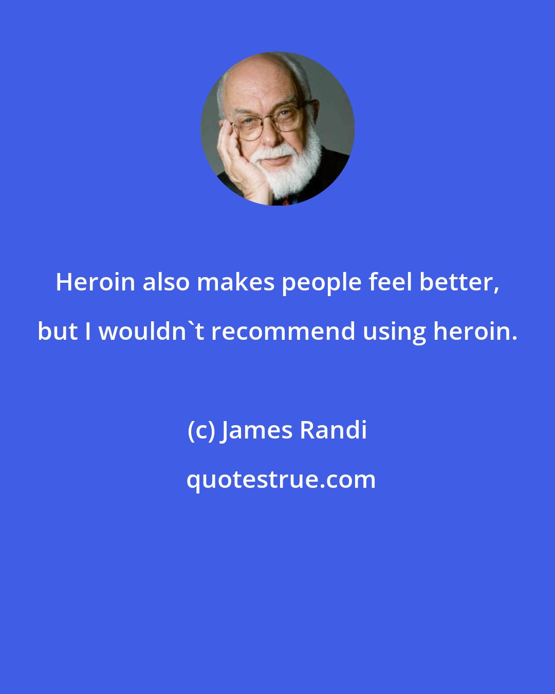 James Randi: Heroin also makes people feel better, but I wouldn't recommend using heroin.