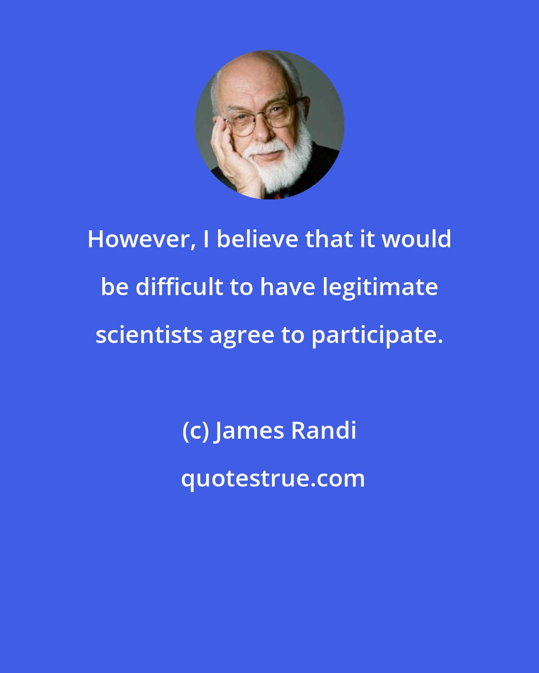 James Randi: However, I believe that it would be difficult to have legitimate scientists agree to participate.