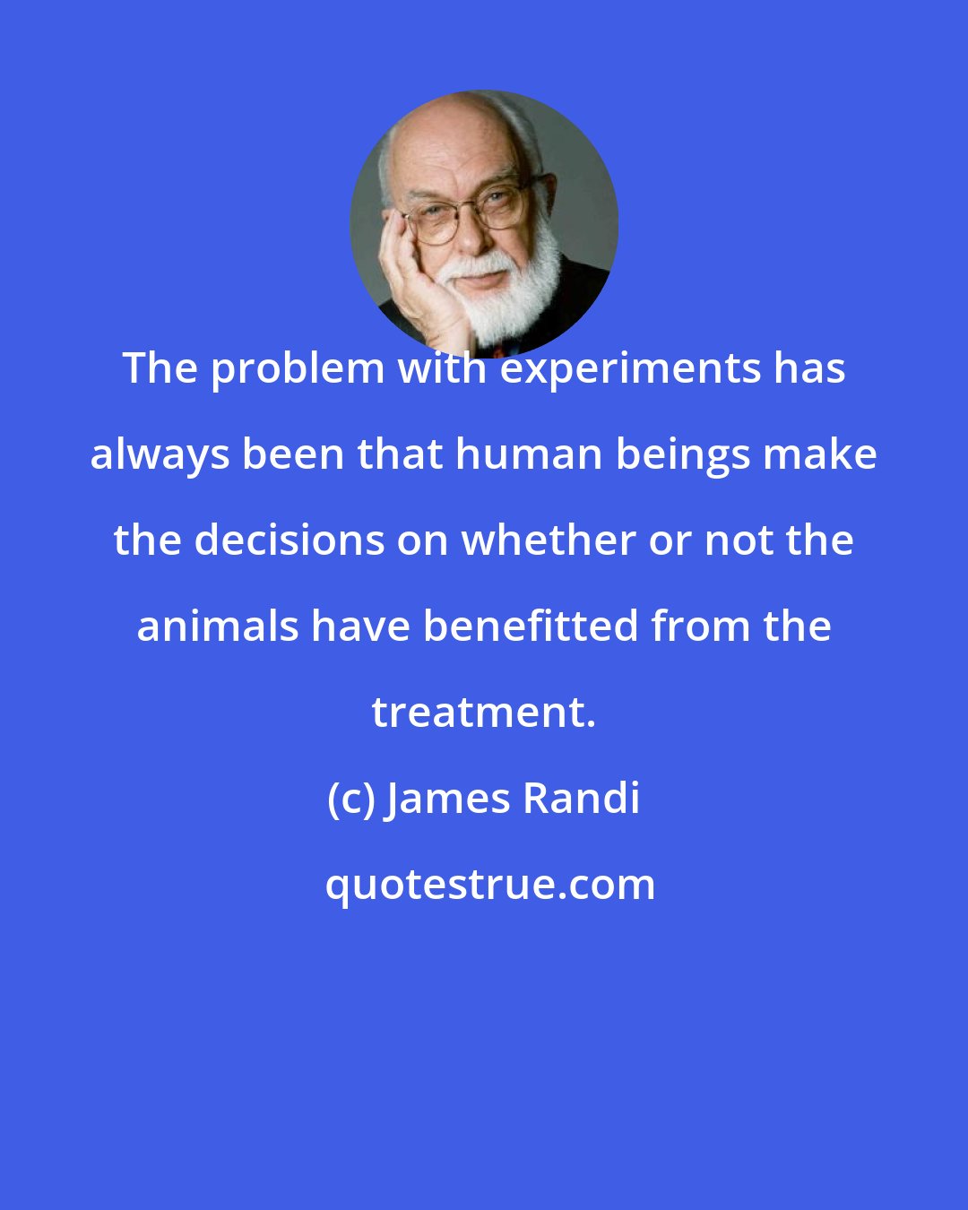 James Randi: The problem with experiments has always been that human beings make the decisions on whether or not the animals have benefitted from the treatment.