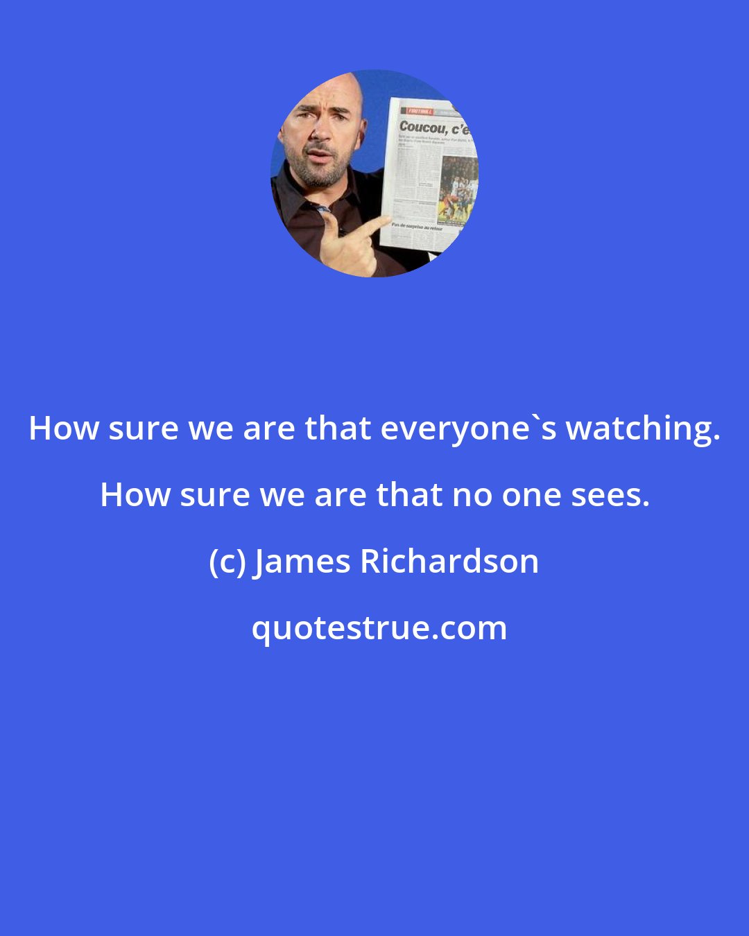 James Richardson: How sure we are that everyone's watching. How sure we are that no one sees.