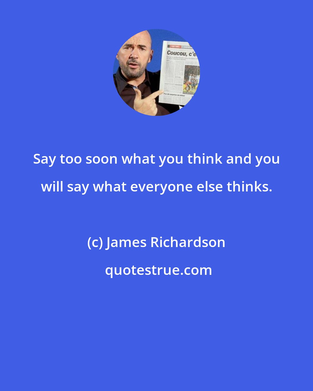 James Richardson: Say too soon what you think and you will say what everyone else thinks.