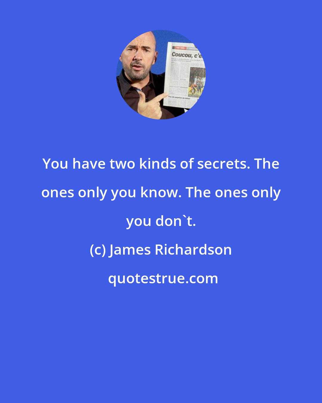 James Richardson: You have two kinds of secrets. The ones only you know. The ones only you don't.