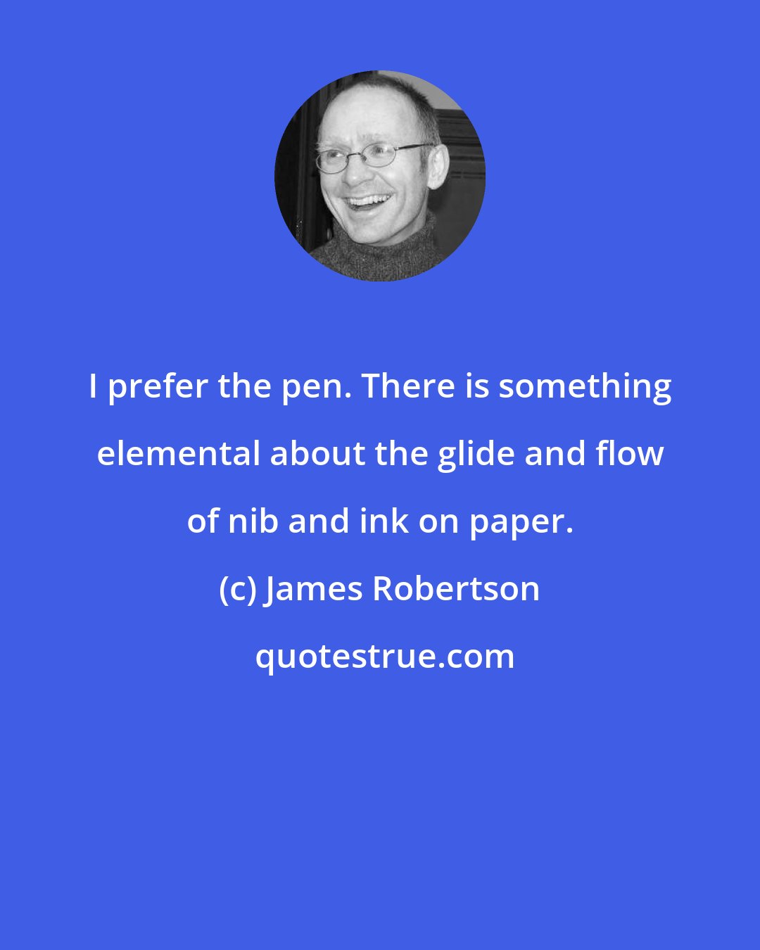 James Robertson: I prefer the pen. There is something elemental about the glide and flow of nib and ink on paper.