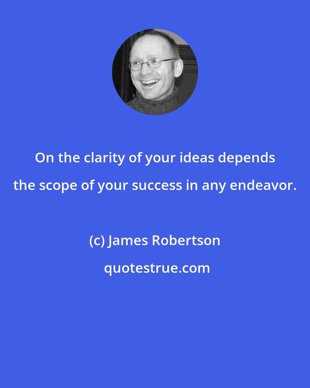 James Robertson: On the clarity of your ideas depends the scope of your success in any endeavor.