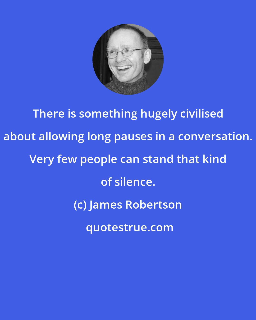 James Robertson: There is something hugely civilised about allowing long pauses in a conversation. Very few people can stand that kind of silence.