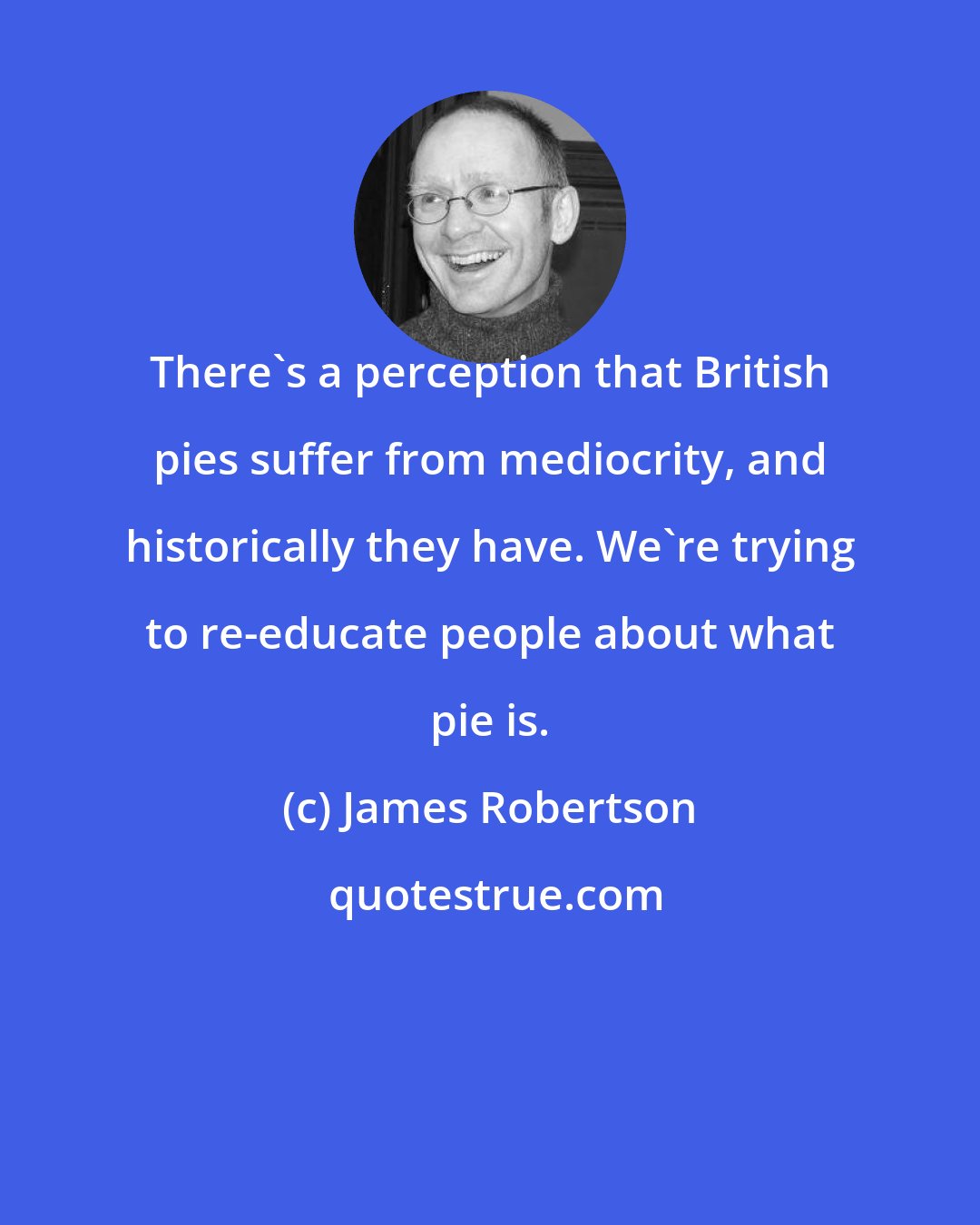 James Robertson: There's a perception that British pies suffer from mediocrity, and historically they have. We're trying to re-educate people about what pie is.