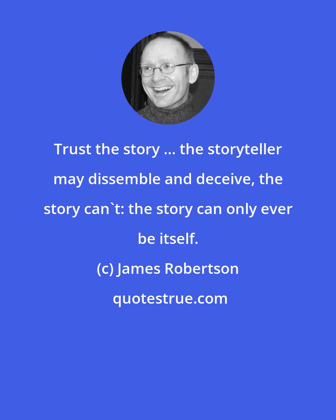 James Robertson: Trust the story ... the storyteller may dissemble and deceive, the story can't: the story can only ever be itself.