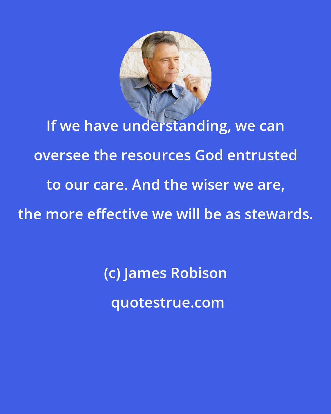 James Robison: If we have understanding, we can oversee the resources God entrusted to our care. And the wiser we are, the more effective we will be as stewards.