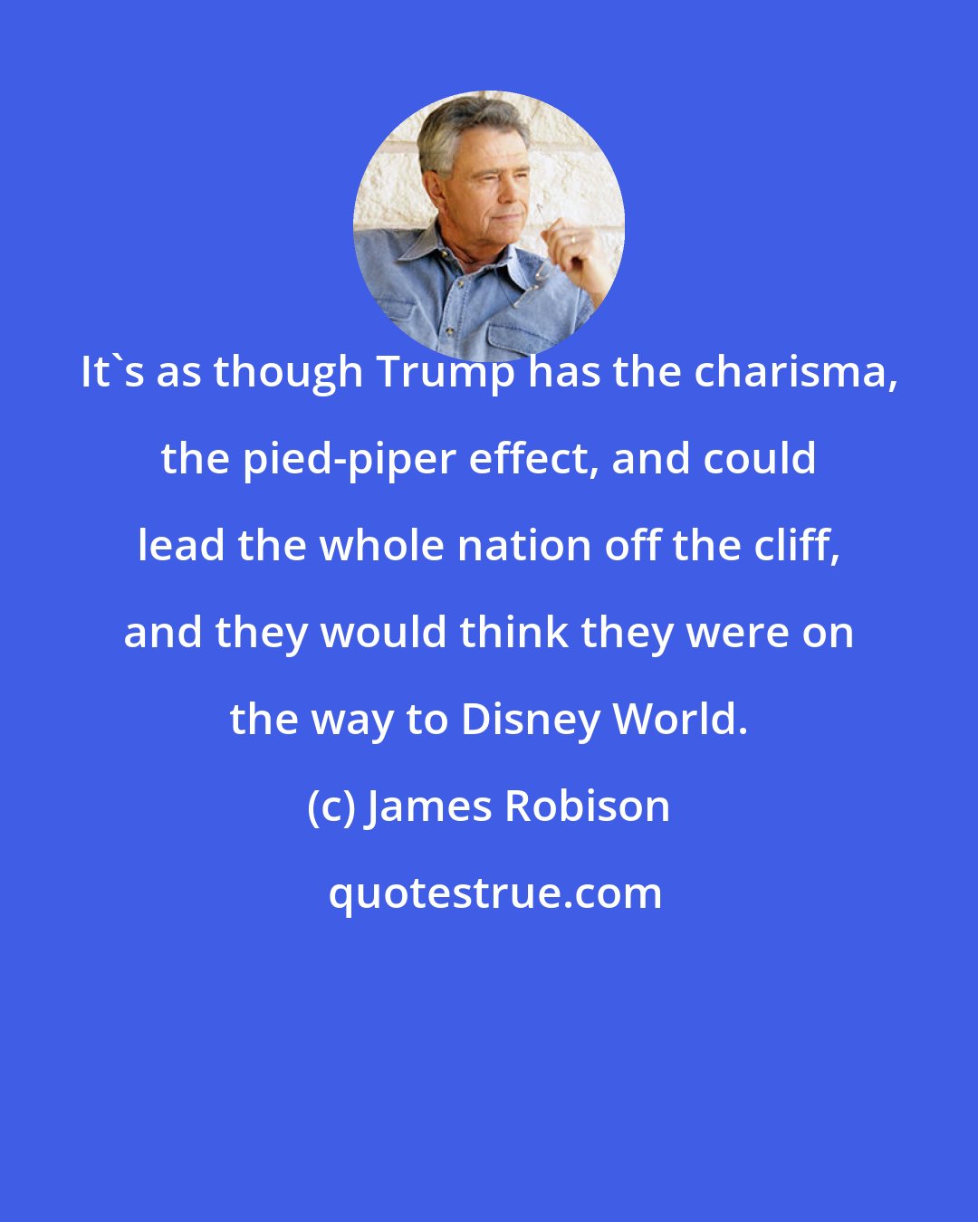 James Robison: It's as though Trump has the charisma, the pied-piper effect, and could lead the whole nation off the cliff, and they would think they were on the way to Disney World.