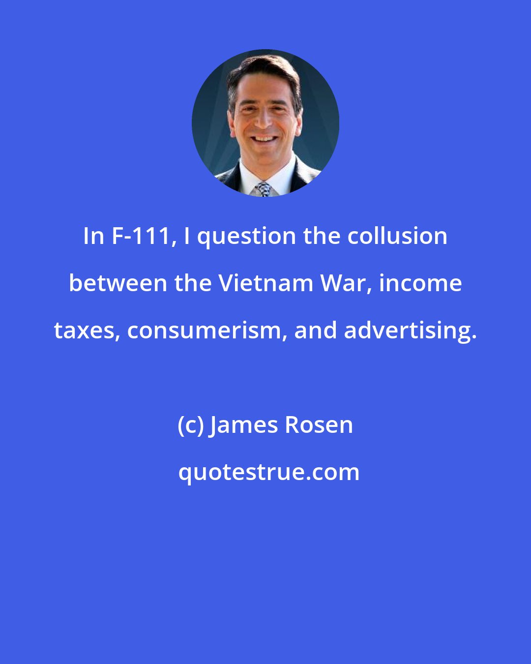 James Rosen: In F-111, I question the collusion between the Vietnam War, income taxes, consumerism, and advertising.