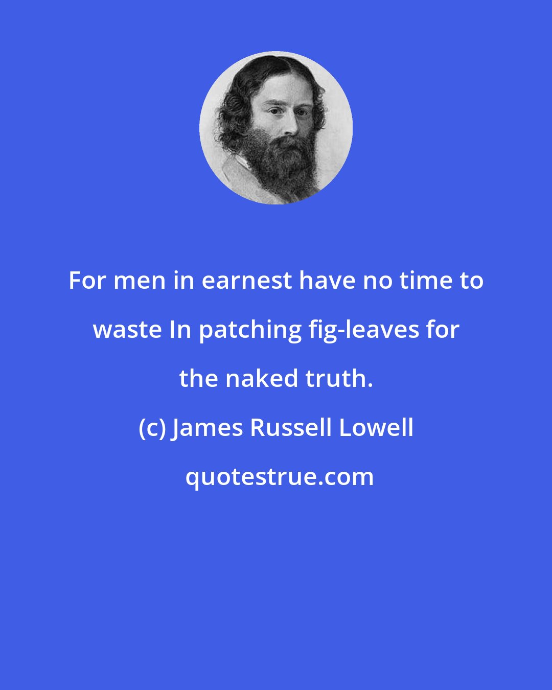 James Russell Lowell: For men in earnest have no time to waste In patching fig-leaves for the naked truth.