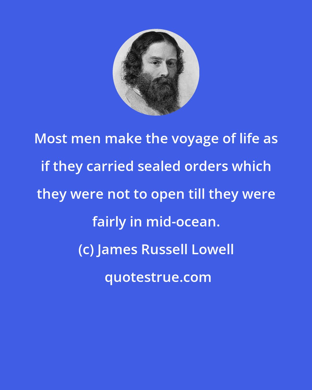 James Russell Lowell: Most men make the voyage of life as if they carried sealed orders which they were not to open till they were fairly in mid-ocean.