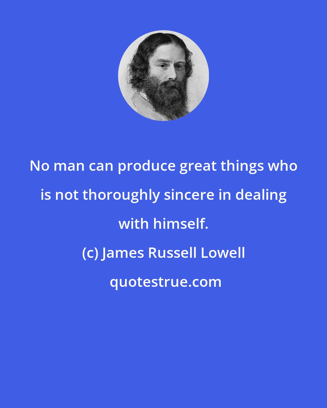 James Russell Lowell: No man can produce great things who is not thoroughly sincere in dealing with himself.