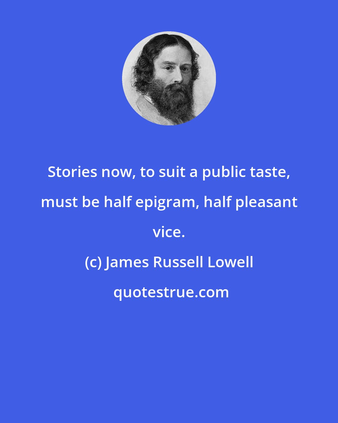 James Russell Lowell: Stories now, to suit a public taste, must be half epigram, half pleasant vice.