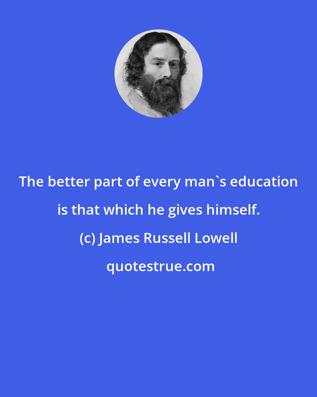 James Russell Lowell: The better part of every man's education is that which he gives himself.