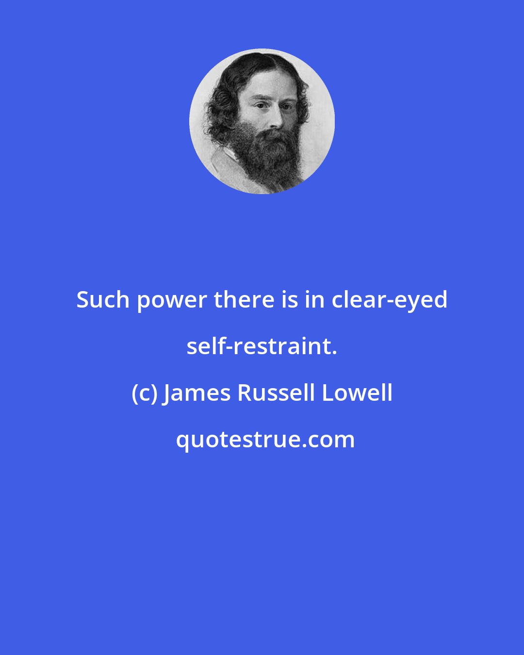 James Russell Lowell: Such power there is in clear-eyed self-restraint.