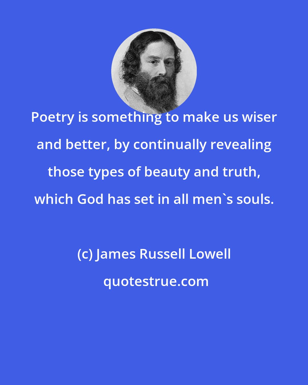 James Russell Lowell: Poetry is something to make us wiser and better, by continually revealing those types of beauty and truth, which God has set in all men's souls.