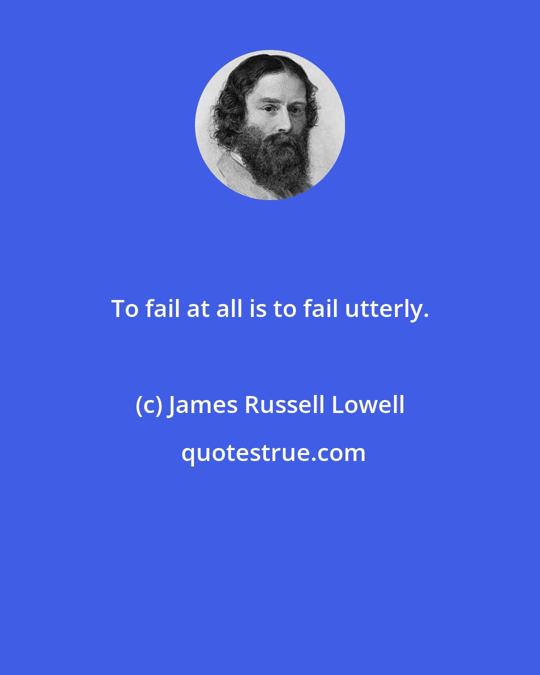 James Russell Lowell: To fail at all is to fail utterly.