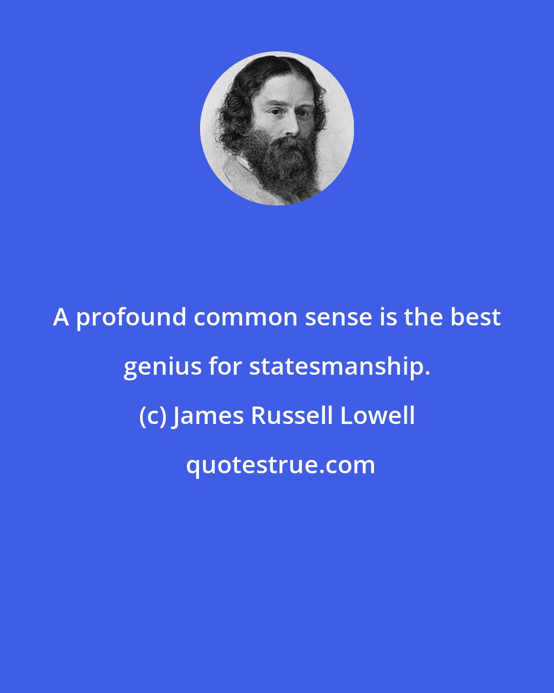 James Russell Lowell: A profound common sense is the best genius for statesmanship.