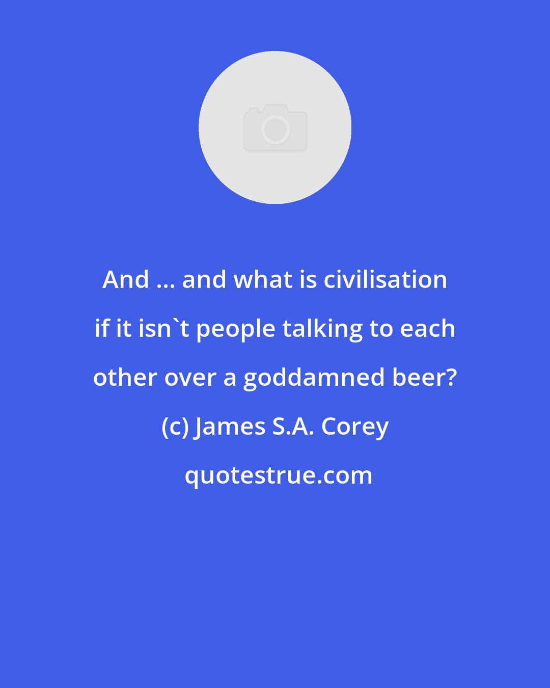 James S.A. Corey: And ... and what is civilisation if it isn't people talking to each other over a goddamned beer?