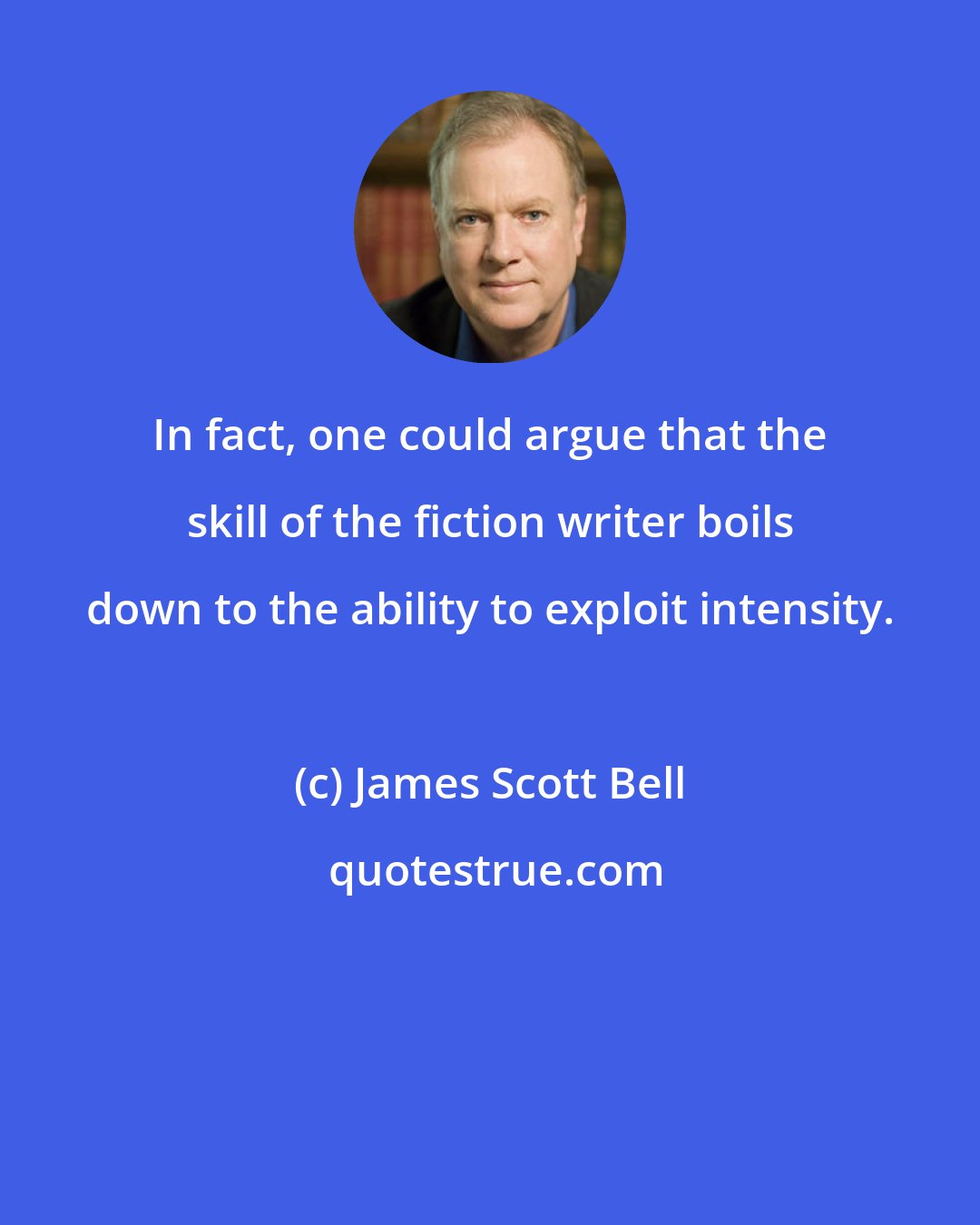 James Scott Bell: In fact, one could argue that the skill of the fiction writer boils down to the ability to exploit intensity.