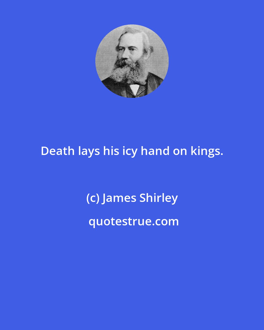 James Shirley: Death lays his icy hand on kings.