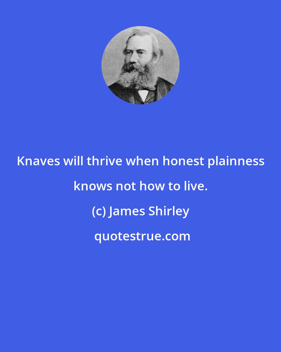 James Shirley: Knaves will thrive when honest plainness knows not how to live.