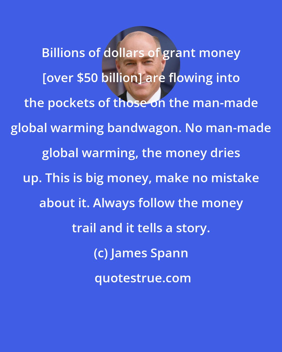 James Spann: Billions of dollars of grant money [over $50 billion] are flowing into the pockets of those on the man-made global warming bandwagon. No man-made global warming, the money dries up. This is big money, make no mistake about it. Always follow the money trail and it tells a story.