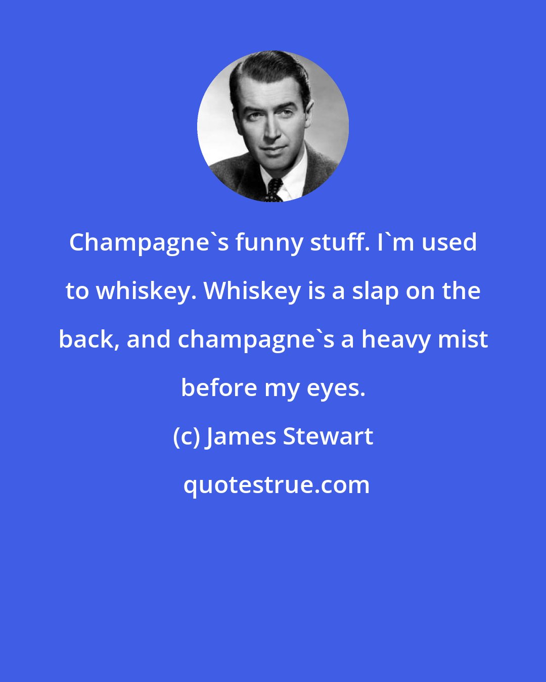 James Stewart: Champagne's funny stuff. I'm used to whiskey. Whiskey is a slap on the back, and champagne's a heavy mist before my eyes.