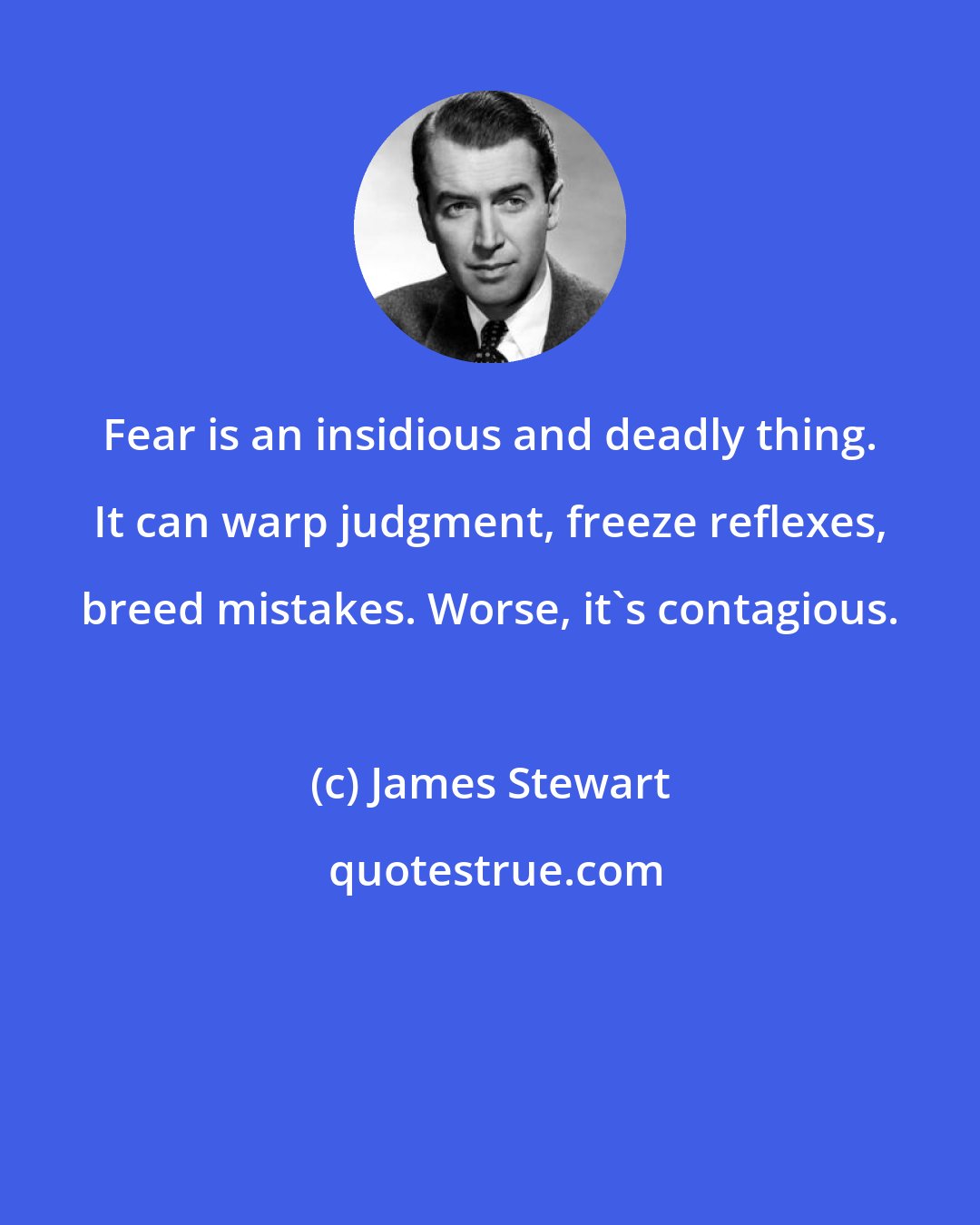 James Stewart: Fear is an insidious and deadly thing. It can warp judgment, freeze reflexes, breed mistakes. Worse, it's contagious.