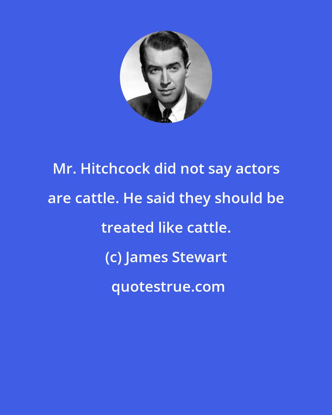 James Stewart: Mr. Hitchcock did not say actors are cattle. He said they should be treated like cattle.