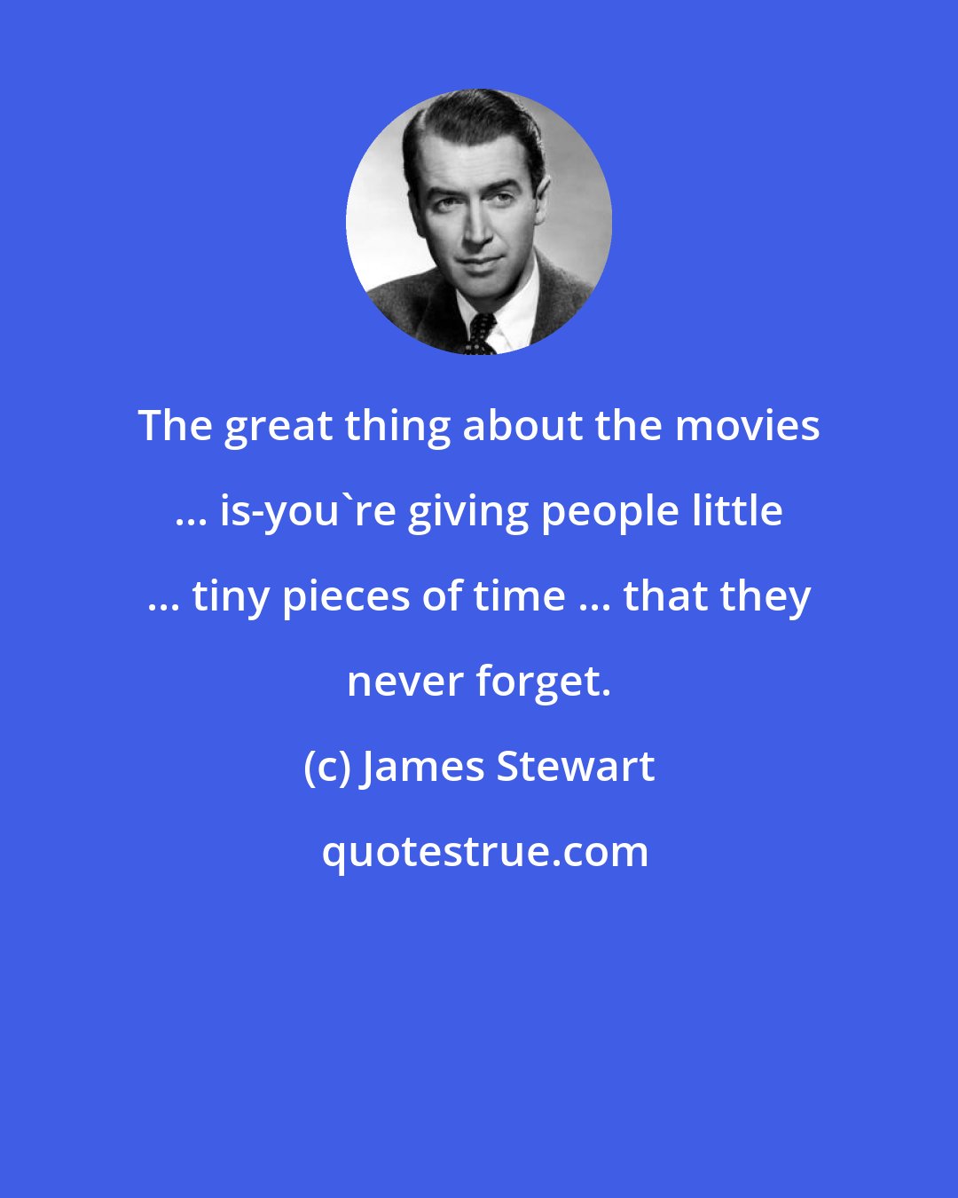 James Stewart: The great thing about the movies ... is-you're giving people little ... tiny pieces of time ... that they never forget.