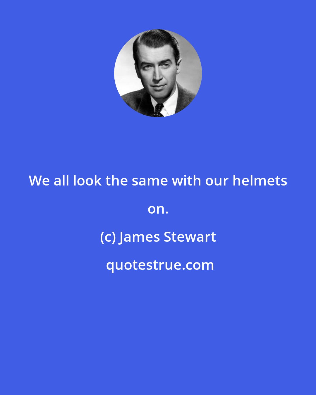 James Stewart: We all look the same with our helmets on.