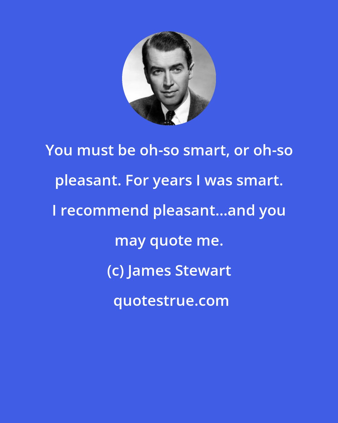 James Stewart: You must be oh-so smart, or oh-so pleasant. For years I was smart. I recommend pleasant...and you may quote me.