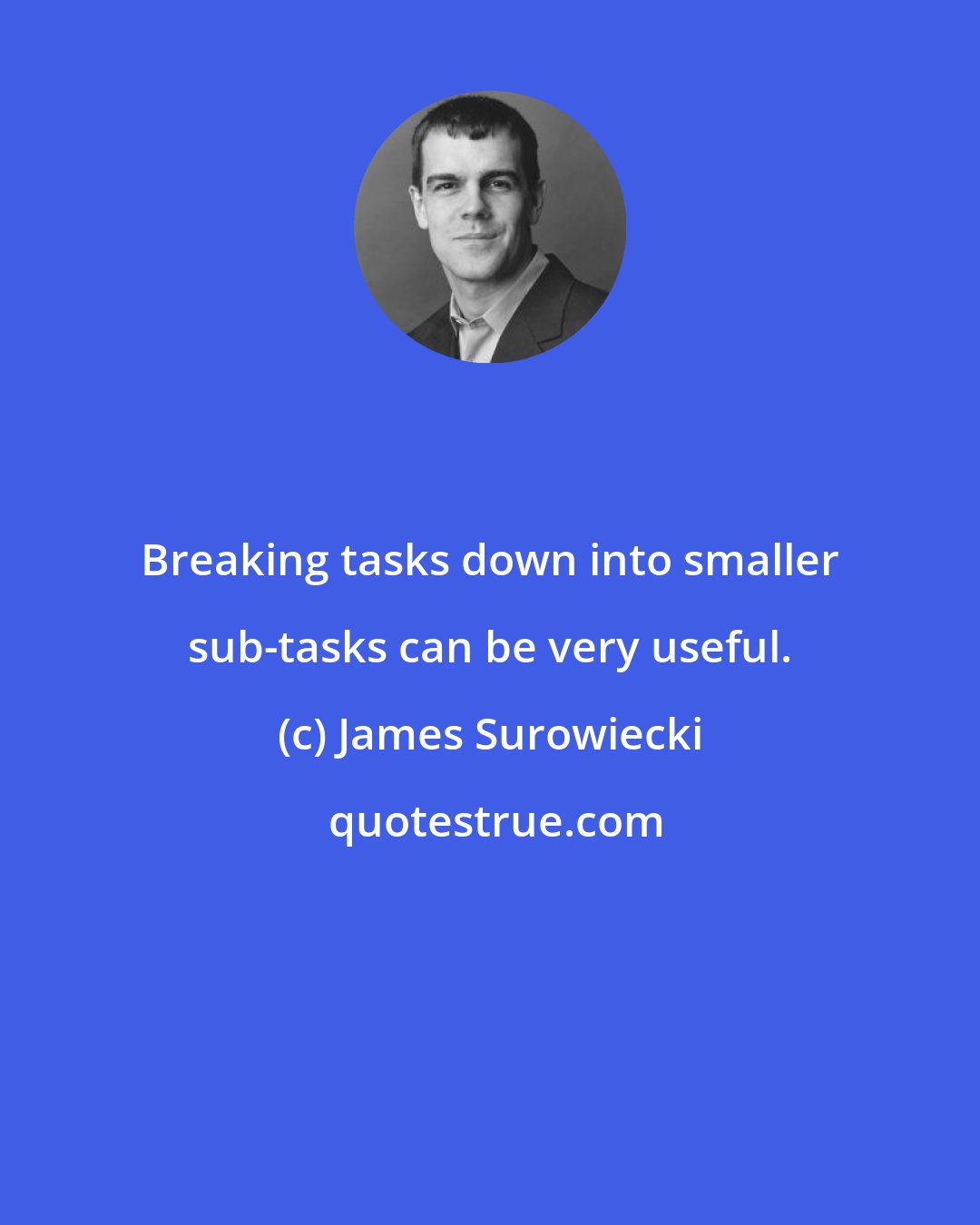 James Surowiecki: Breaking tasks down into smaller sub-tasks can be very useful.