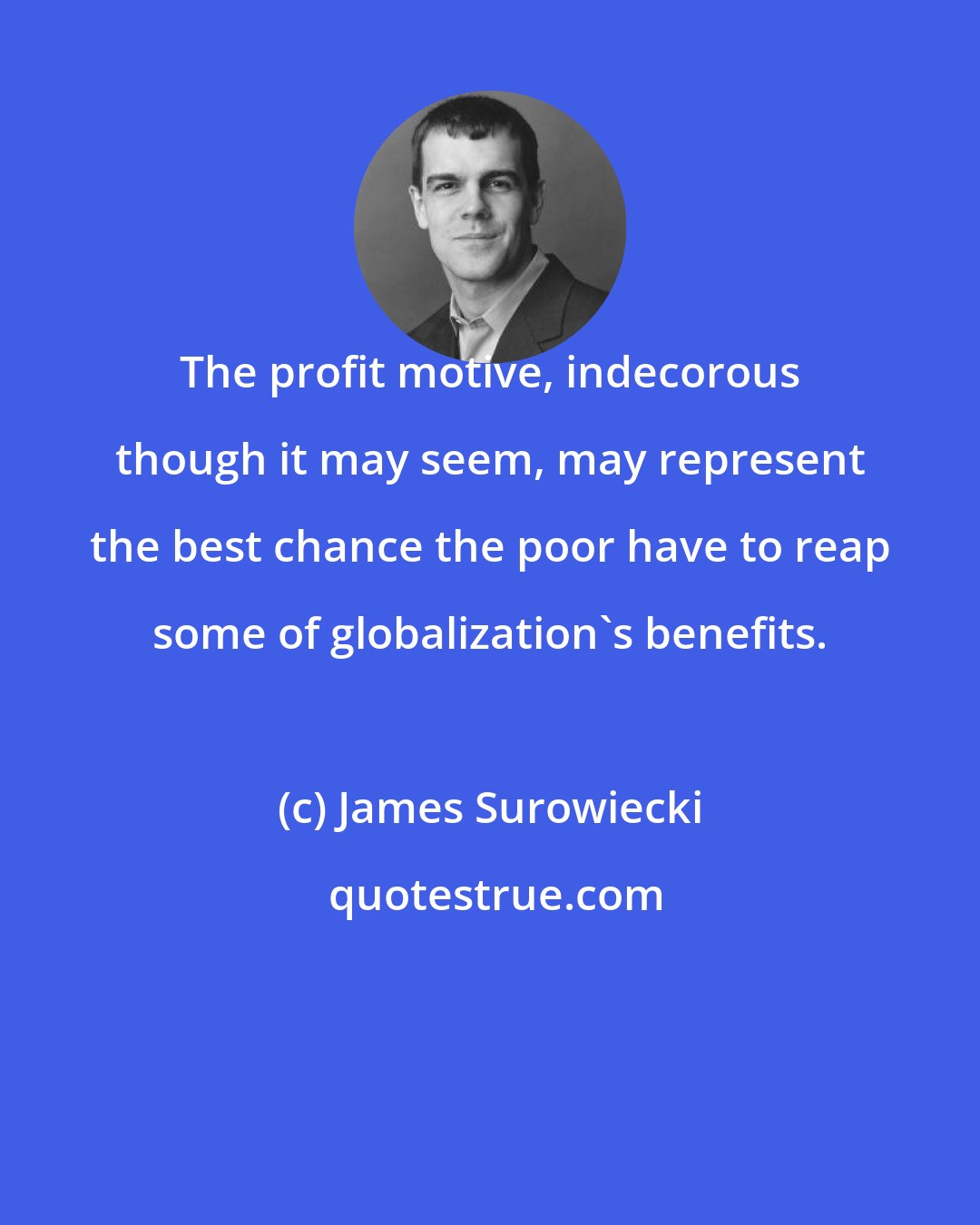 James Surowiecki: The profit motive, indecorous though it may seem, may represent the best chance the poor have to reap some of globalization's benefits.