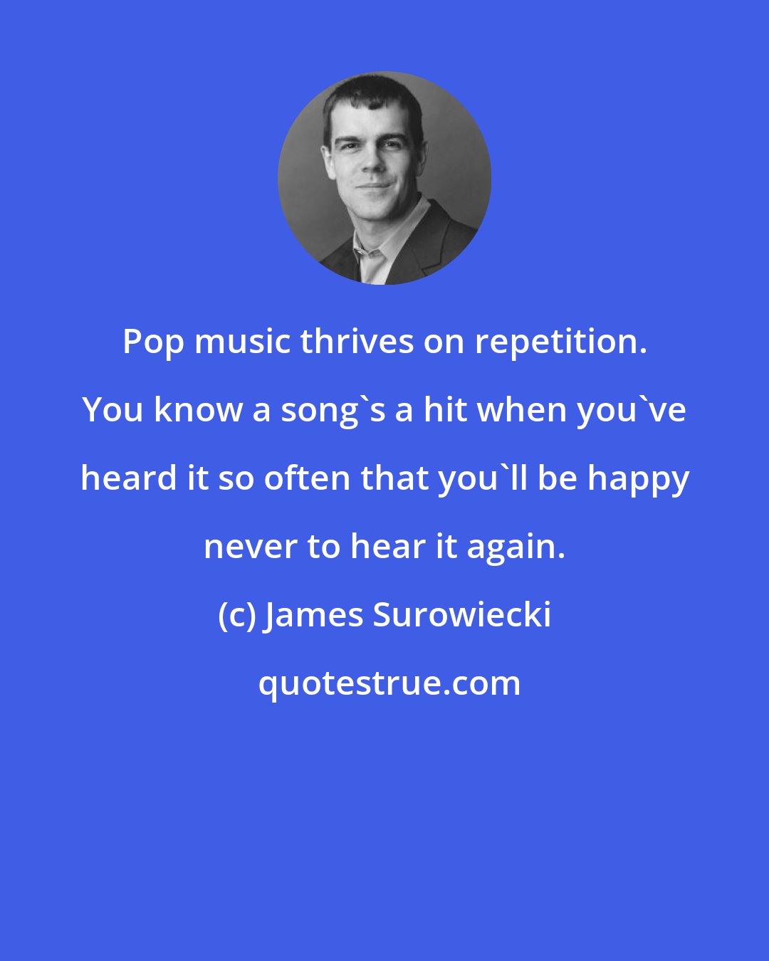 James Surowiecki: Pop music thrives on repetition. You know a song's a hit when you've heard it so often that you'll be happy never to hear it again.