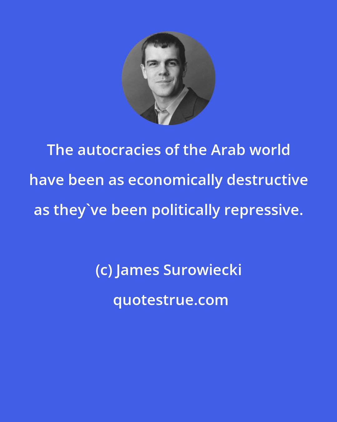 James Surowiecki: The autocracies of the Arab world have been as economically destructive as they've been politically repressive.