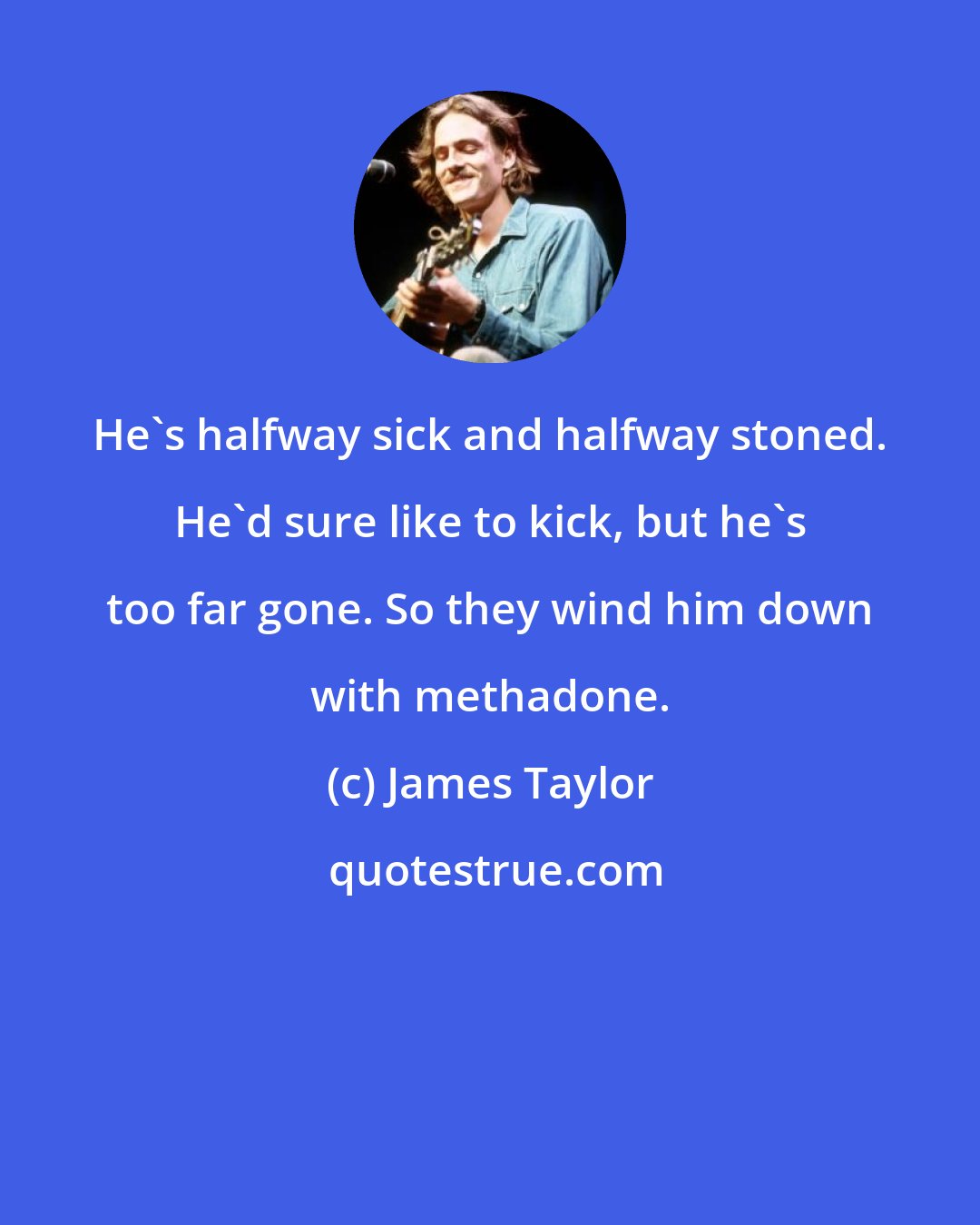 James Taylor: He's halfway sick and halfway stoned. He'd sure like to kick, but he's too far gone. So they wind him down with methadone.