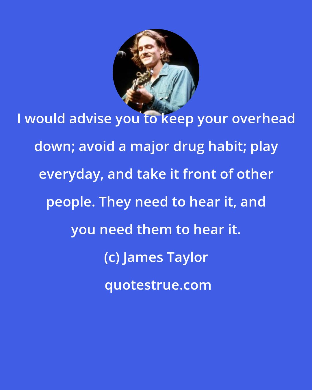 James Taylor: I would advise you to keep your overhead down; avoid a major drug habit; play everyday, and take it front of other people. They need to hear it, and you need them to hear it.