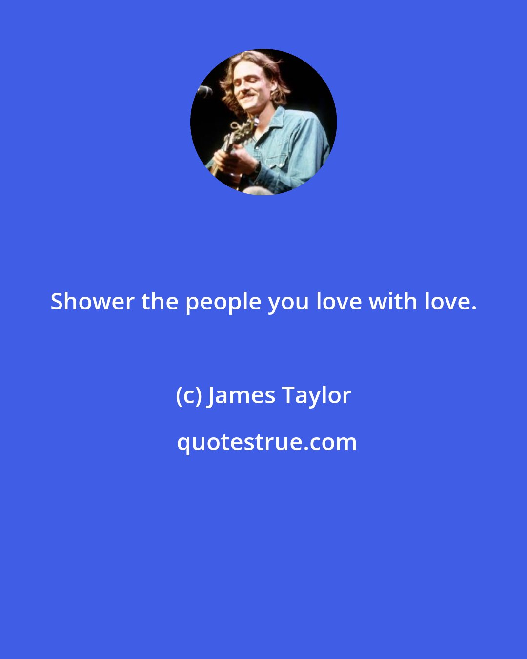 James Taylor: Shower the people you love with love.