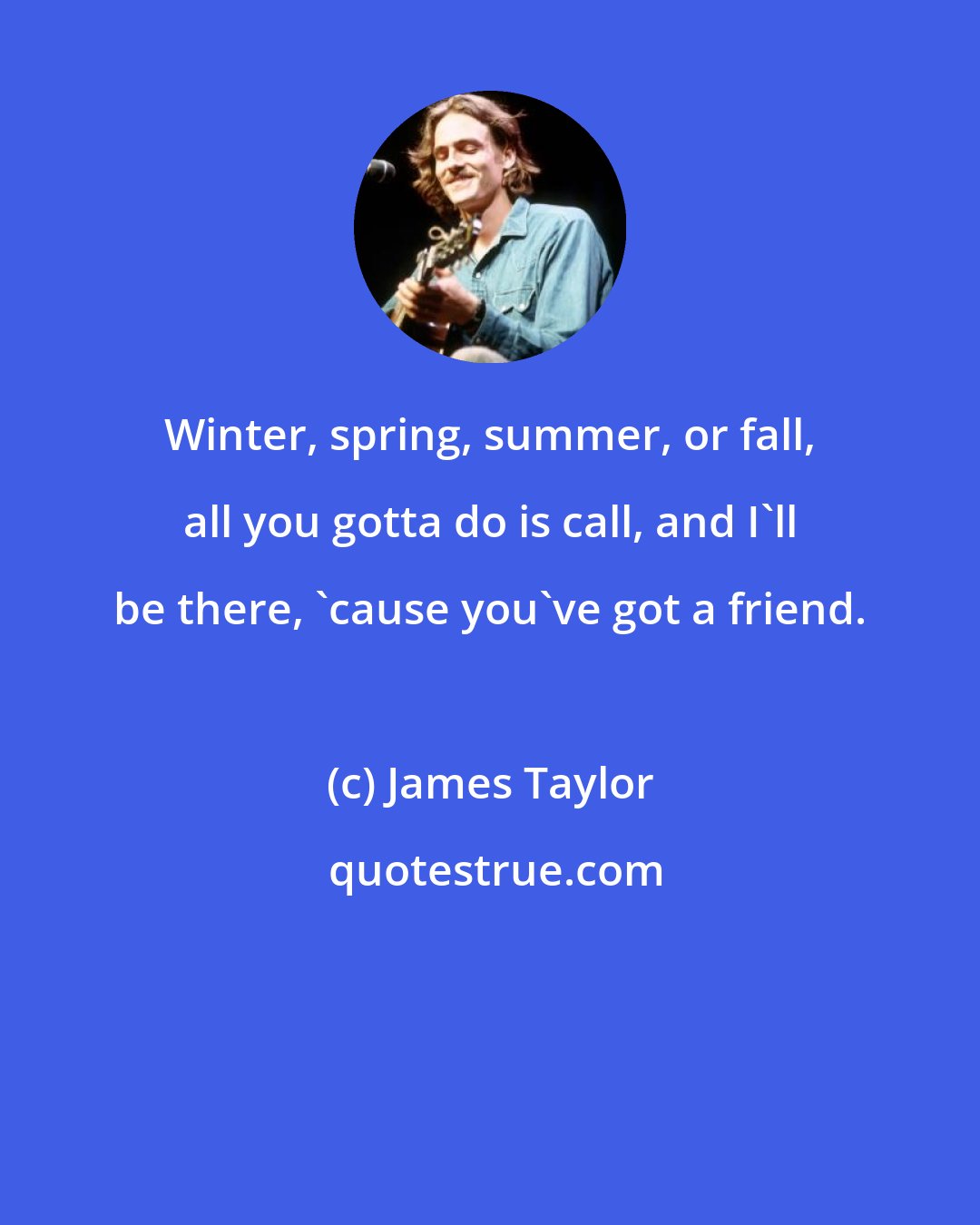 James Taylor: Winter, spring, summer, or fall, all you gotta do is call, and I'll be there, 'cause you've got a friend.
