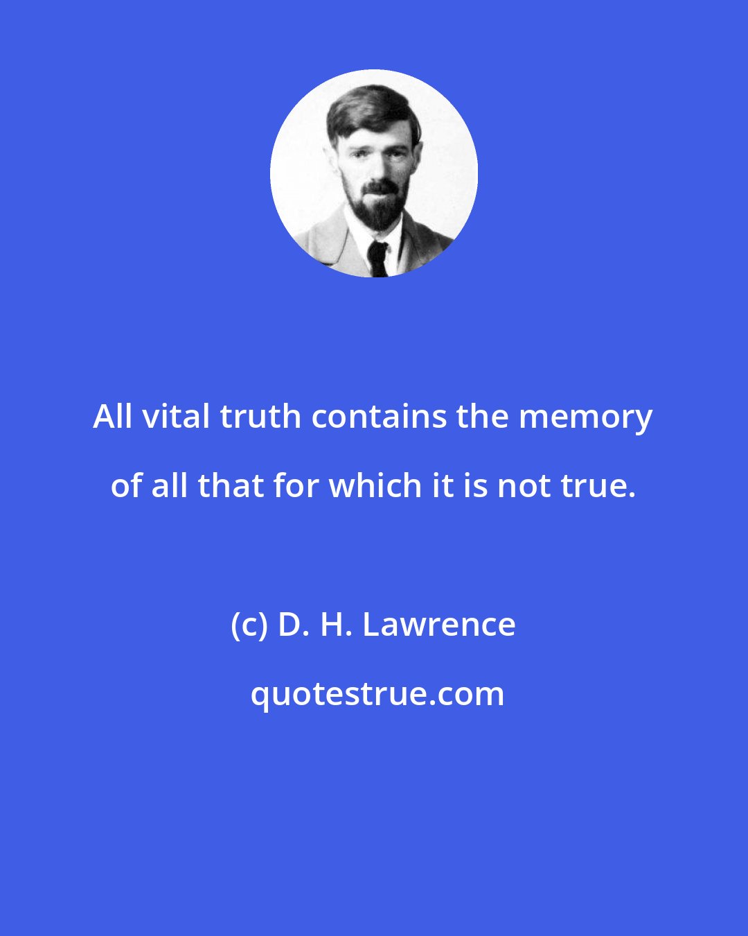 D. H. Lawrence: All vital truth contains the memory of all that for which it is not true.