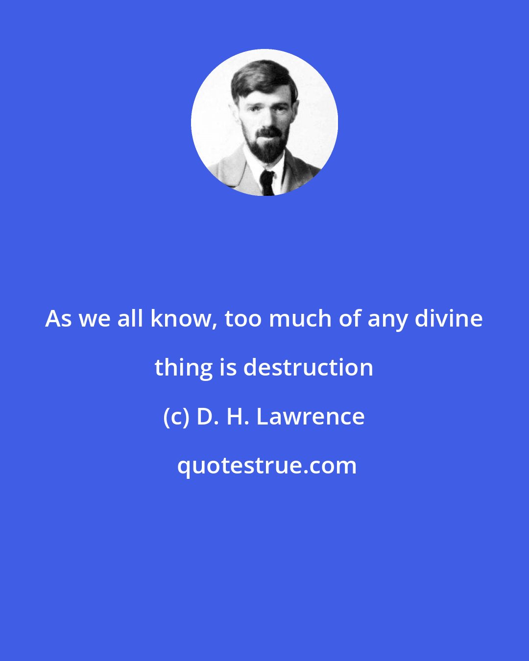 D. H. Lawrence: As we all know, too much of any divine thing is destruction