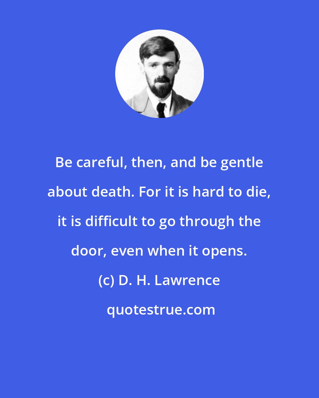 D. H. Lawrence: Be careful, then, and be gentle about death. For it is hard to die, it is difficult to go through the door, even when it opens.